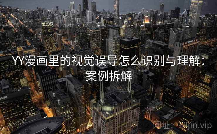 YY漫画里的视觉误导怎么识别与理解:案例拆解 YY漫画里的视觉误导怎么识别与理解:案例拆解