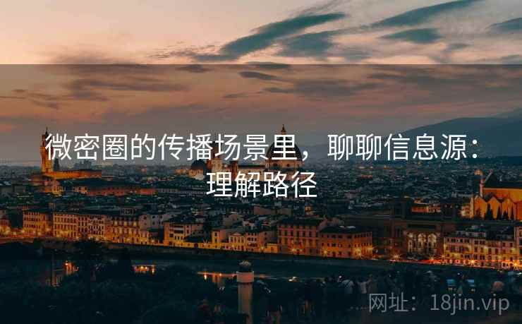 微密圈的传播场景里,聊聊信息源:理解路径 微密圈的传播场景里,聊聊信息源:理解路径