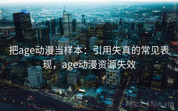 把age动漫当样本:引用失真的常见表现,age动漫资源失效 把age动漫当样本:引用失真的常见表现,age动漫资源失效