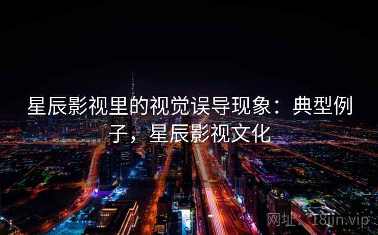 星辰影视里的视觉误导现象:典型例子,星辰影视文化 星辰影视里的视觉误导现象:典型例子,星辰影视文化