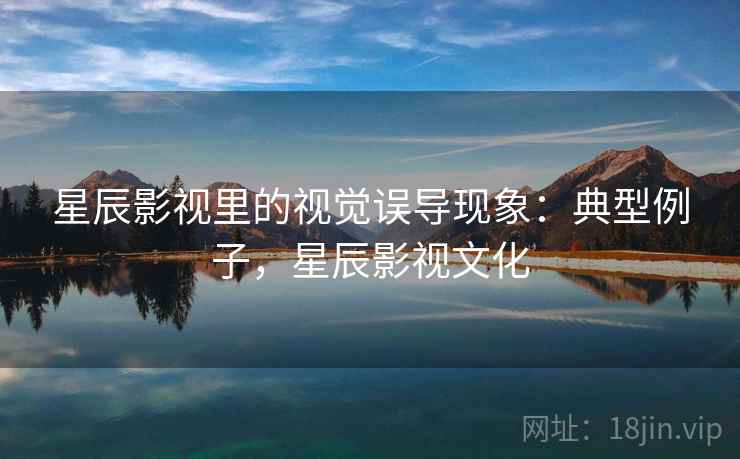 星辰影视里的视觉误导现象:典型例子,星辰影视文化 星辰影视里的视觉误导现象:典型例子,星辰影视文化