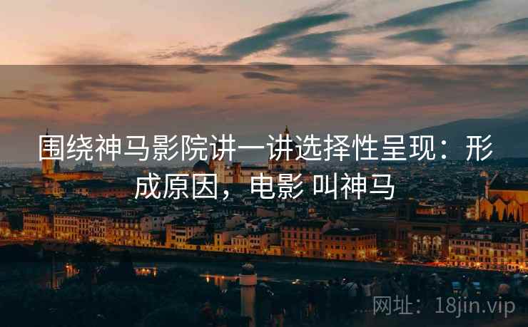 围绕神马影院讲一讲选择性呈现:形成原因,电影 叫神马 围绕神马影院讲一讲选择性呈现:形成原因,电影 叫神马