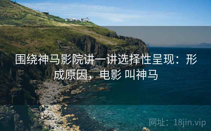 围绕神马影院讲一讲选择性呈现:形成原因,电影 叫神马 围绕神马影院讲一讲选择性呈现:形成原因,电影 叫神马