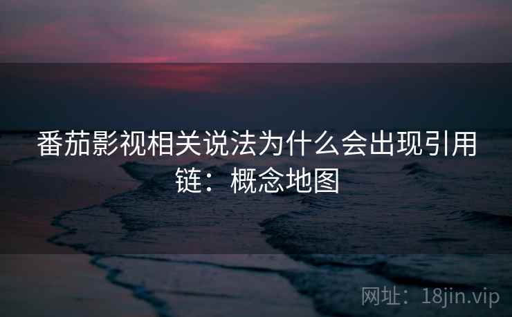 番茄影视相关说法为什么会出现引用链：概念地图