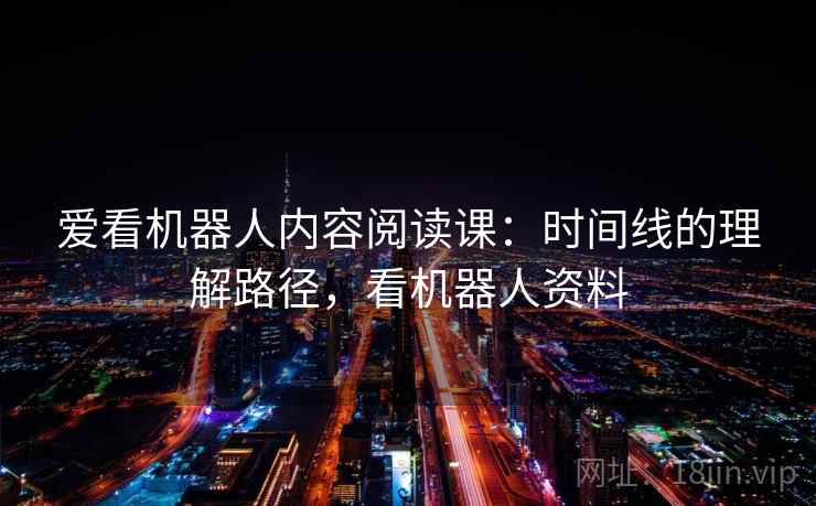 爱看机器人内容阅读课:时间线的理解路径,看机器人资料 爱看机器人内容阅读课:时间线的理解路径,看机器人资料
