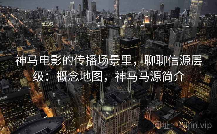 神马电影的传播场景里,聊聊信源层级:概念地图,神马马源简介 神马电影的传播场景里,聊聊信源层级:概念地图,神马马源简介