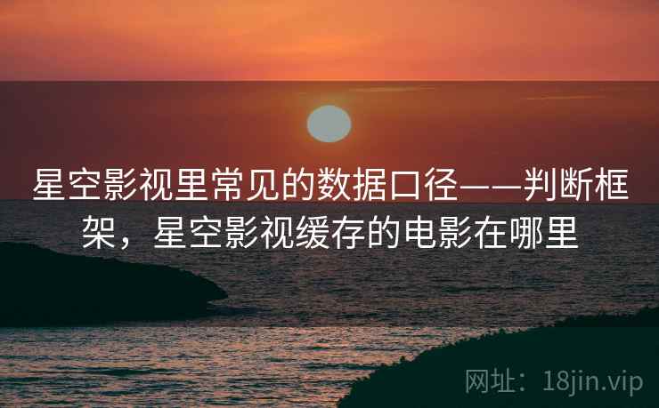 星空影视里常见的数据口径——判断框架,星空影视缓存的电影在哪里 星空影视里常见的数据口径——判断框架,星空影视缓存的电影在哪里