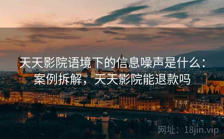 天天影院语境下的信息噪声是什么:案例拆解,天天影院能退款吗 天天影院语境下的信息噪声是什么:案例拆解,天天影院能退款吗