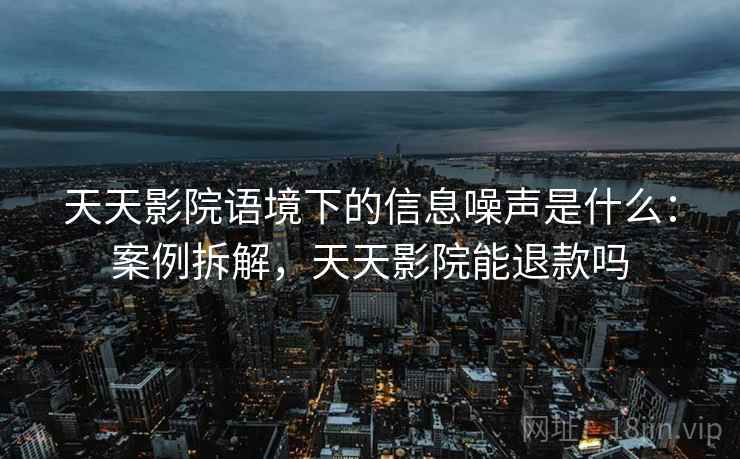 天天影院语境下的信息噪声是什么:案例拆解,天天影院能退款吗 天天影院语境下的信息噪声是什么:案例拆解,天天影院能退款吗