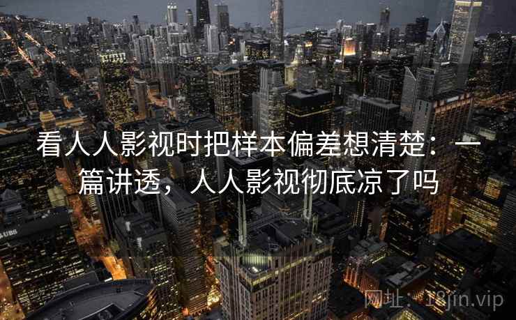 看人人影视时把样本偏差想清楚:一篇讲透,人人影视彻底凉了吗 看人人影视时把样本偏差想清楚:一篇讲透,人人影视彻底凉了吗