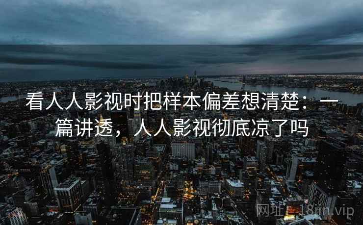看人人影视时把样本偏差想清楚:一篇讲透,人人影视彻底凉了吗 看人人影视时把样本偏差想清楚:一篇讲透,人人影视彻底凉了吗