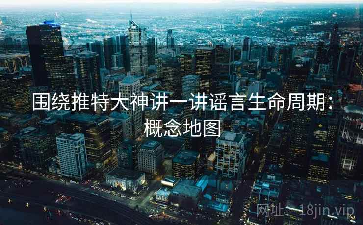 围绕推特大神讲一讲谣言生命周期：概念地图