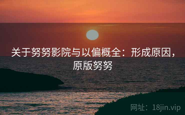 关于努努影院与以偏概全:形成原因,原版努努 关于努努影院与以偏概全:形成原因,原版努努