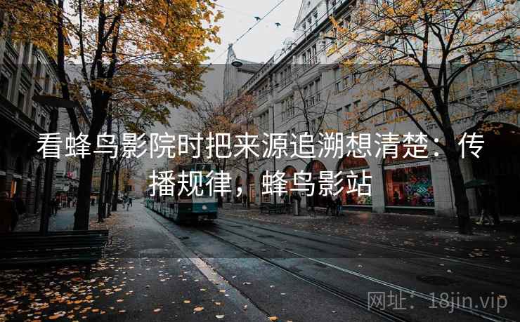看蜂鸟影院时把来源追溯想清楚:传播规律,蜂鸟影站 看蜂鸟影院时把来源追溯想清楚:传播规律,蜂鸟影站