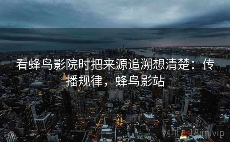 看蜂鸟影院时把来源追溯想清楚:传播规律,蜂鸟影站 看蜂鸟影院时把来源追溯想清楚:传播规律,蜂鸟影站