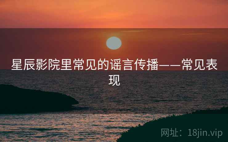 星辰影院里常见的谣言传播——常见表现 星辰影院里常见的谣言传播——常见表现
