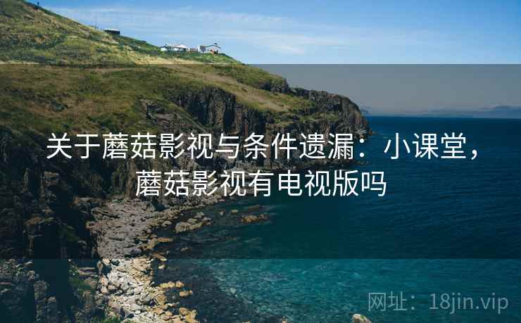 关于蘑菇影视与条件遗漏:小课堂,蘑菇影视有电视版吗 关于蘑菇影视与条件遗漏:小课堂,蘑菇影视有电视版吗