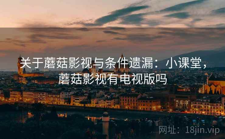 关于蘑菇影视与条件遗漏:小课堂,蘑菇影视有电视版吗 关于蘑菇影视与条件遗漏:小课堂,蘑菇影视有电视版吗