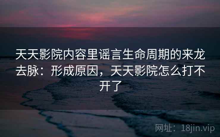 天天影院内容里谣言生命周期的来龙去脉:形成原因,天天影院怎么打不开了 天天影院内容里谣言生命周期的来龙去脉:形成原因,天天影院怎么打不开了
