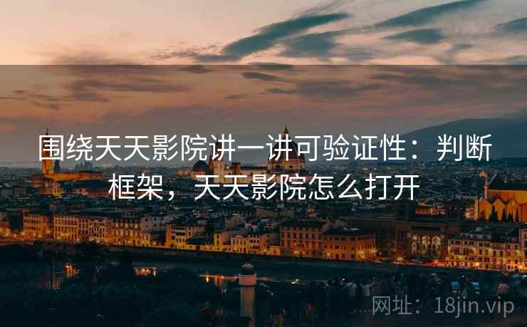 围绕天天影院讲一讲可验证性:判断框架,天天影院怎么打开 围绕天天影院讲一讲可验证性:判断框架,天天影院怎么打开