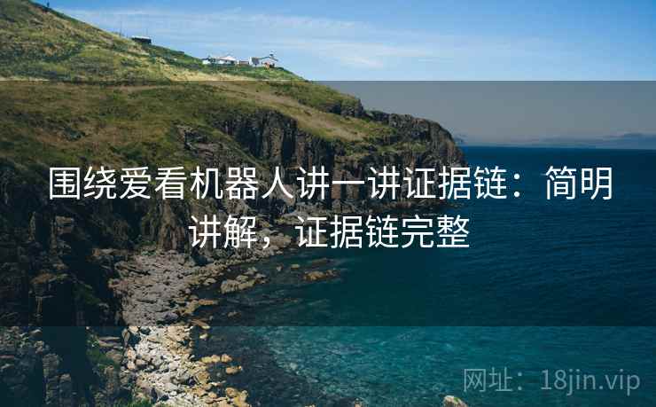 围绕爱看机器人讲一讲证据链:简明讲解,证据链完整 围绕爱看机器人讲一讲证据链:简明讲解,证据链完整