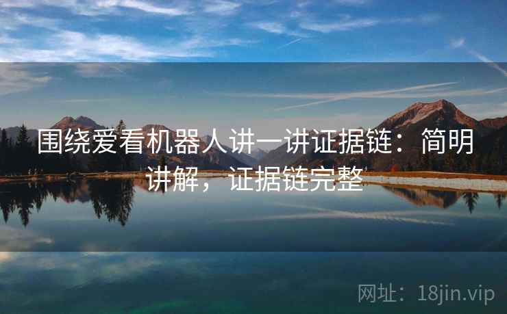 围绕爱看机器人讲一讲证据链:简明讲解,证据链完整 围绕爱看机器人讲一讲证据链:简明讲解,证据链完整
