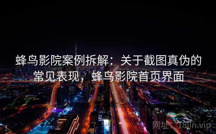 蜂鸟影院案例拆解:关于截图真伪的常见表现,蜂鸟影院首页界面 蜂鸟影院案例拆解:关于截图真伪的常见表现,蜂鸟影院首页界面