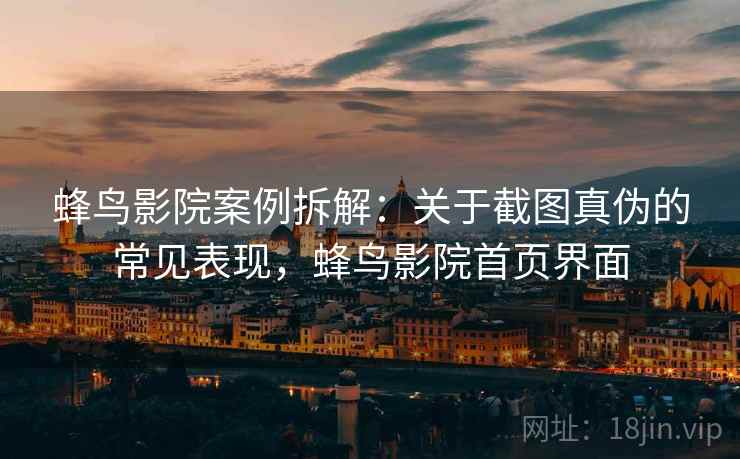 蜂鸟影院案例拆解:关于截图真伪的常见表现,蜂鸟影院首页界面 蜂鸟影院案例拆解:关于截图真伪的常见表现,蜂鸟影院首页界面