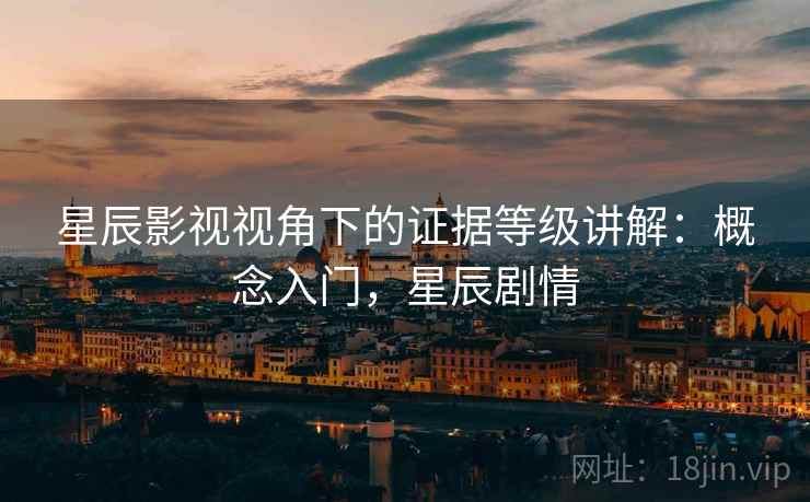 星辰影视视角下的证据等级讲解:概念入门,星辰剧情 星辰影视视角下的证据等级讲解:概念入门,星辰剧情
