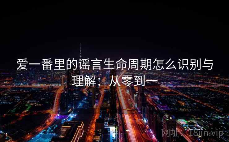 爱一番里的谣言生命周期怎么识别与理解:从零到一 爱一番里的谣言生命周期怎么识别与理解:从零到一