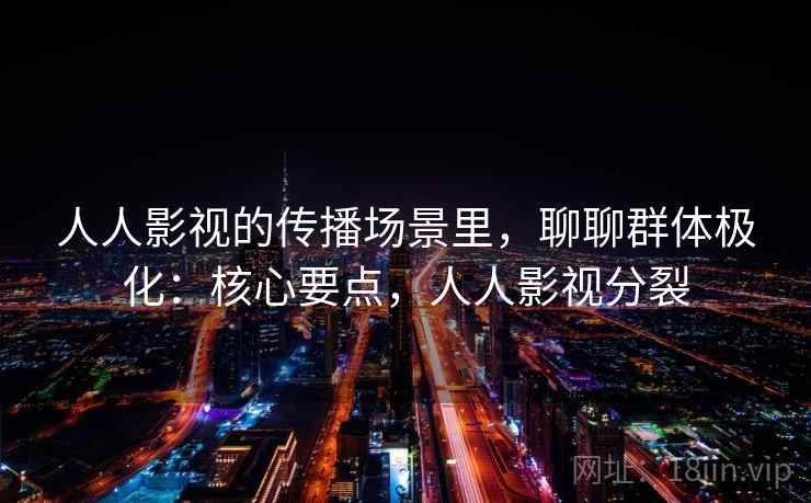 人人影视的传播场景里,聊聊群体极化:核心要点,人人影视分裂 人人影视的传播场景里,聊聊群体极化:核心要点,人人影视分裂