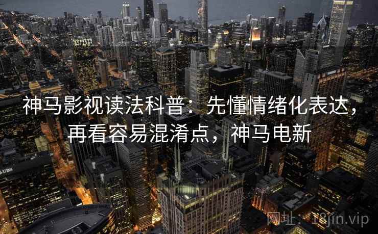 神马影视读法科普:先懂情绪化表达,再看容易混淆点,神马电新 神马影视读法科普:先懂情绪化表达,再看容易混淆点,神马电新