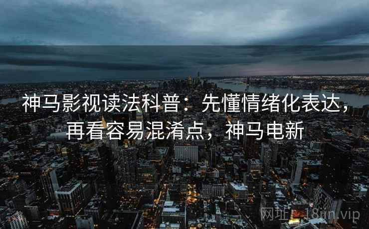 神马影视读法科普:先懂情绪化表达,再看容易混淆点,神马电新 神马影视读法科普:先懂情绪化表达,再看容易混淆点,神马电新