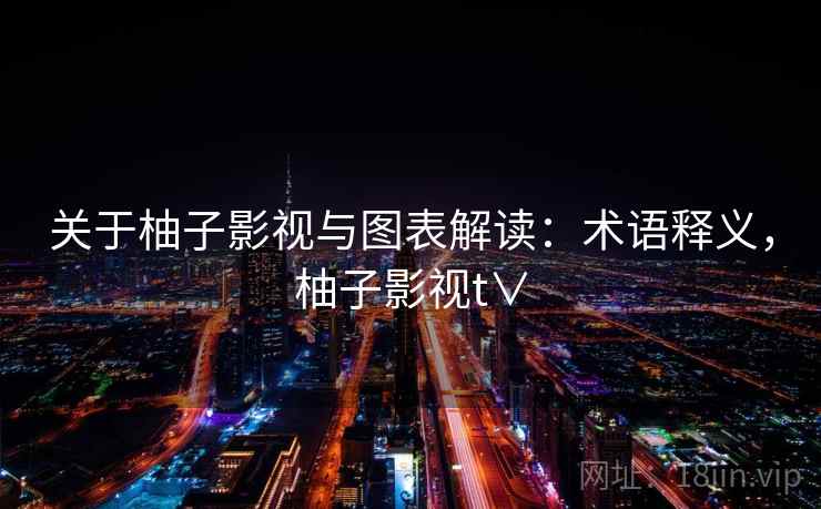 关于柚子影视与图表解读:术语释义,柚子影视t∨ 关于柚子影视与图表解读:术语释义,柚子影视t∨