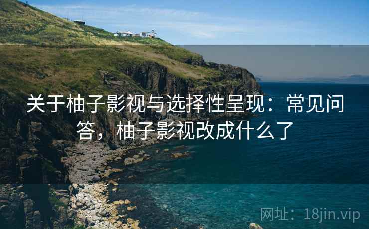 关于柚子影视与选择性呈现:常见问答,柚子影视改成什么了 关于柚子影视与选择性呈现:常见问答,柚子影视改成什么了