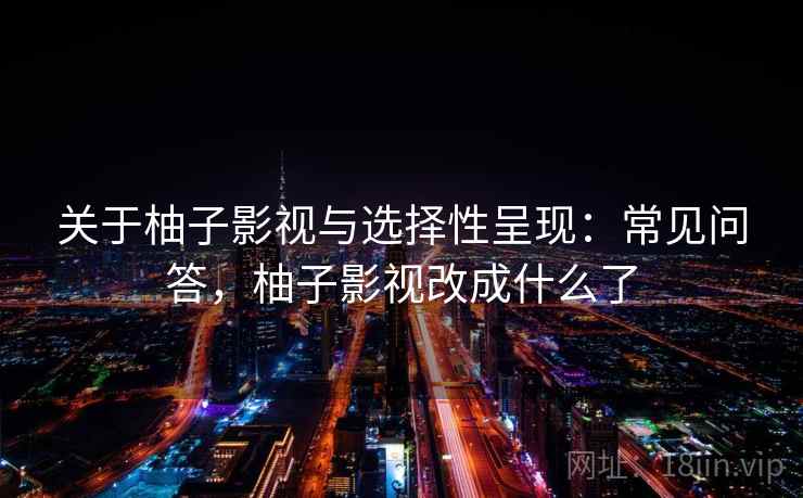 关于柚子影视与选择性呈现:常见问答,柚子影视改成什么了 关于柚子影视与选择性呈现:常见问答,柚子影视改成什么了
