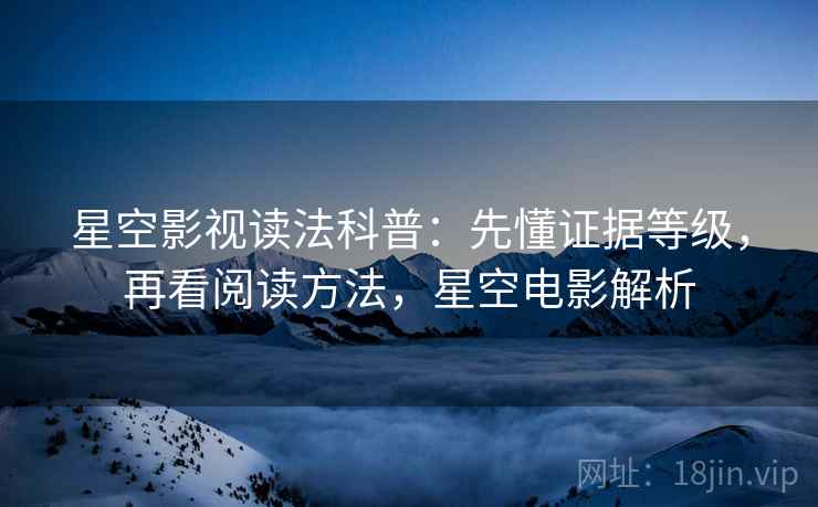 星空影视读法科普:先懂证据等级,再看阅读方法,星空电影解析 星空影视读法科普:先懂证据等级,再看阅读方法,星空电影解析