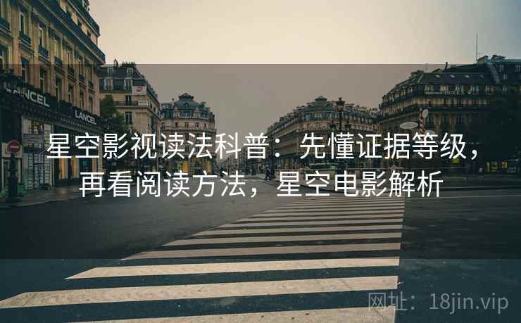 星空影视读法科普:先懂证据等级,再看阅读方法,星空电影解析 星空影视读法科普:先懂证据等级,再看阅读方法,星空电影解析