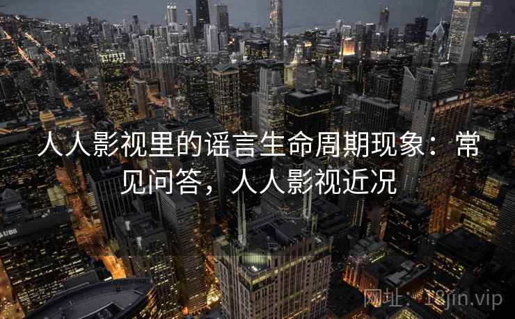 人人影视里的谣言生命周期现象：常见问答，人人影视近况