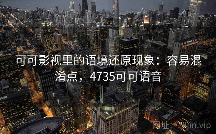 可可影视里的语境还原现象:容易混淆点,4735可可语音 可可影视里的语境还原现象:容易混淆点,4735可可语音