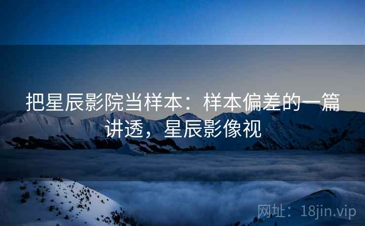 把星辰影院当样本:样本偏差的一篇讲透,星辰影像视 把星辰影院当样本:样本偏差的一篇讲透,星辰影像视