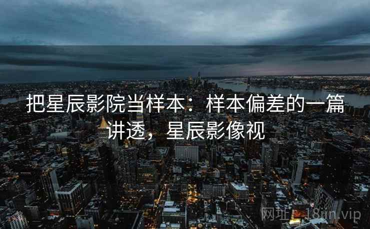 把星辰影院当样本:样本偏差的一篇讲透,星辰影像视 把星辰影院当样本:样本偏差的一篇讲透,星辰影像视