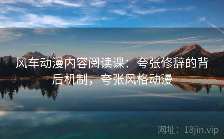 风车动漫内容阅读课:夸张修辞的背后机制,夸张风格动漫 风车动漫内容阅读课:夸张修辞的背后机制,夸张风格动漫