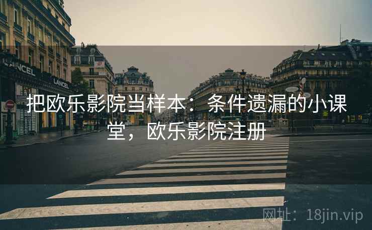 把欧乐影院当样本:条件遗漏的小课堂,欧乐影院注册 把欧乐影院当样本:条件遗漏的小课堂,欧乐影院注册