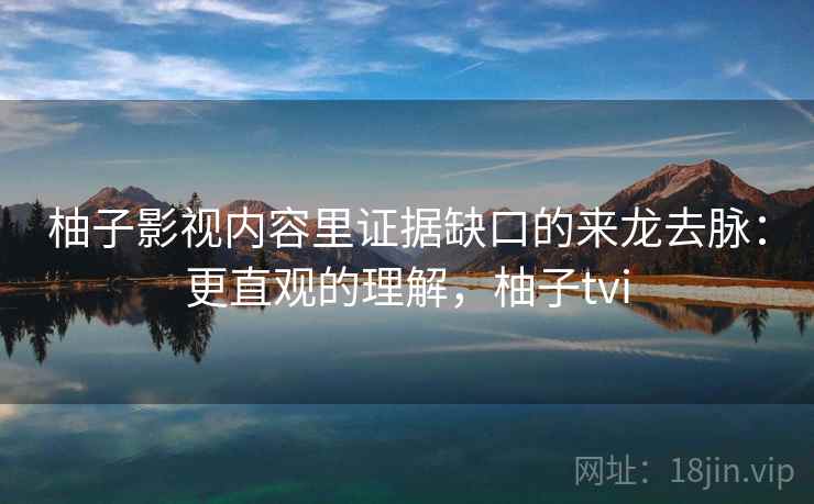 柚子影视内容里证据缺口的来龙去脉：更直观的理解，柚子tvi