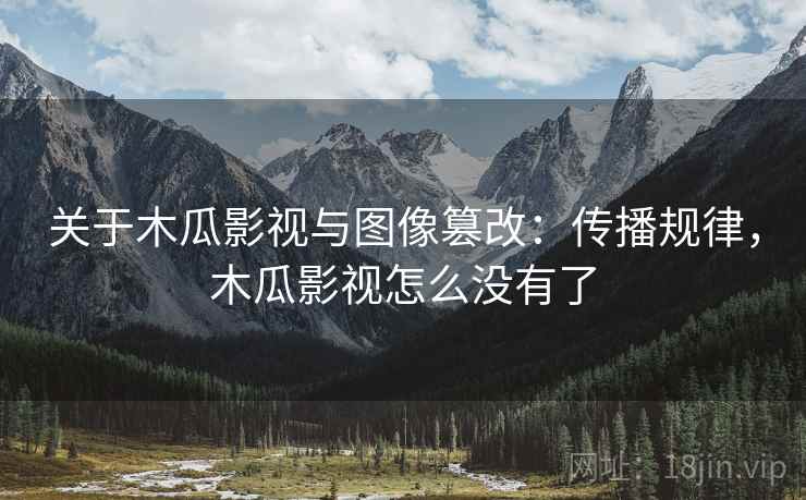 关于木瓜影视与图像篡改:传播规律,木瓜影视怎么没有了 关于木瓜影视与图像篡改:传播规律,木瓜影视怎么没有了