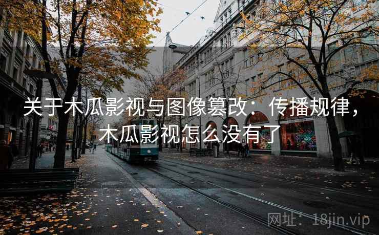 关于木瓜影视与图像篡改:传播规律,木瓜影视怎么没有了 关于木瓜影视与图像篡改:传播规律,木瓜影视怎么没有了
