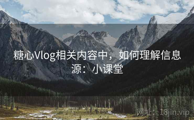 糖心Vlog相关内容中,如何理解信息源:小课堂 糖心Vlog相关内容中,如何理解信息源:小课堂