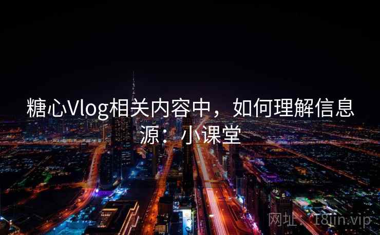 糖心Vlog相关内容中,如何理解信息源:小课堂 糖心Vlog相关内容中,如何理解信息源:小课堂