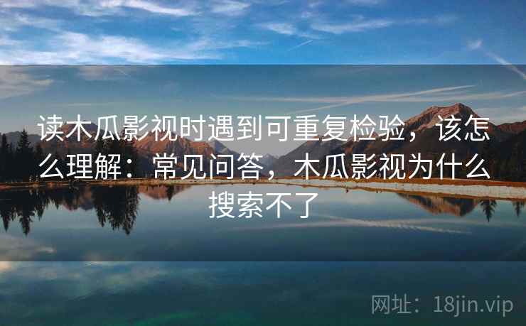 读木瓜影视时遇到可重复检验,该怎么理解:常见问答,木瓜影视为什么搜索不了 读木瓜影视时遇到可重复检验,该怎么理解:常见问答,木瓜影视为什么搜索不了